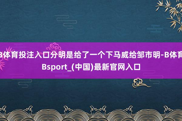 B体育投注入口分明是给了一个下马威给邹市明-B体育Bsport_(中国)最新官网入口