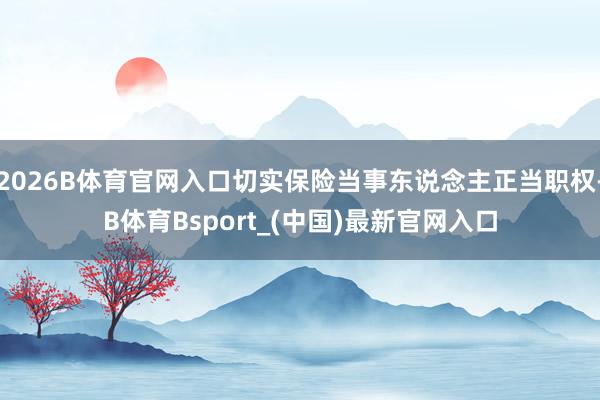 2026B体育官网入口切实保险当事东说念主正当职权-B体育Bsport_(中国)最新官网入口