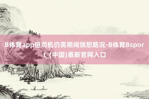 B体育app但司机仍需期间饶恕路况-B体育Bsport_(中国)最新官网入口