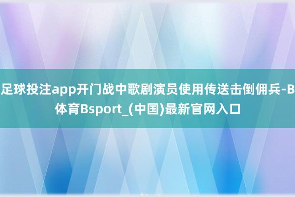 足球投注app开门战中歌剧演员使用传送击倒佣兵-B体育Bsport_(中国)最新官网入口