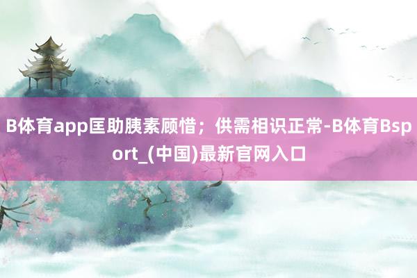 B体育app匡助胰素顾惜；供需相识正常-B体育Bsport_(中国)最新官网入口