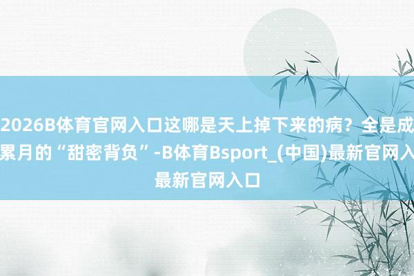 2026B体育官网入口这哪是天上掉下来的病？全是成年累月的“甜密背负”-B体育Bsport_(中国)最新官网入口