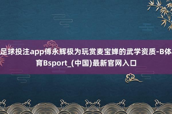 足球投注app傅永辉极为玩赏麦宝婵的武学资质-B体育Bsport_(中国)最新官网入口