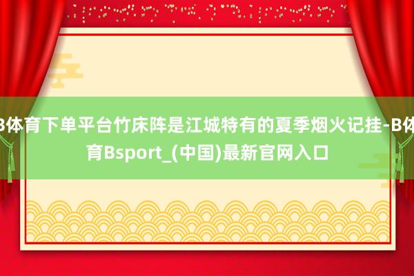 B体育下单平台竹床阵是江城特有的夏季烟火记挂-B体育Bsport_(中国)最新官网入口