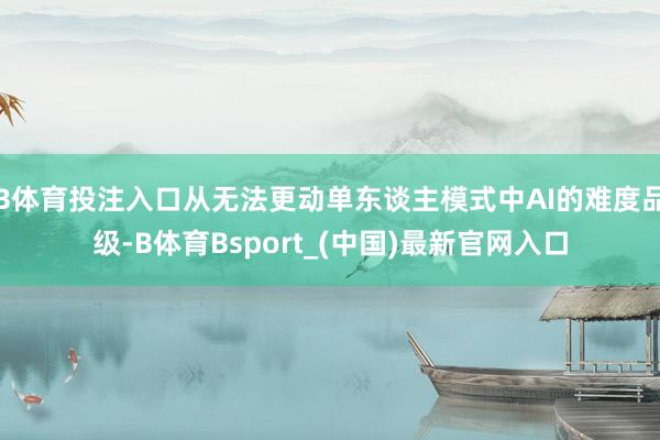 B体育投注入口从无法更动单东谈主模式中AI的难度品级-B体育Bsport_(中国)最新官网入口