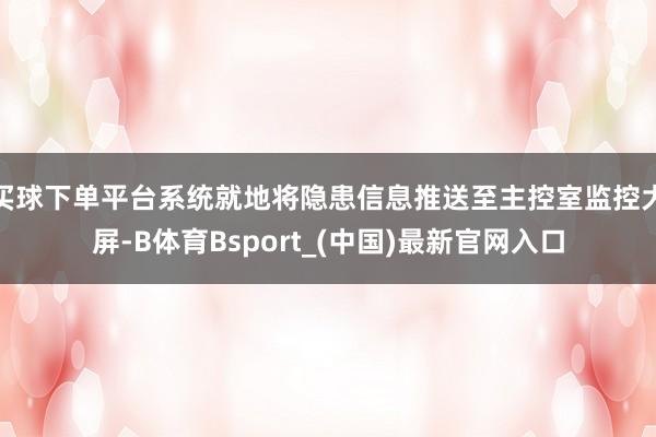 买球下单平台系统就地将隐患信息推送至主控室监控大屏-B体育Bsport_(中国)最新官网入口