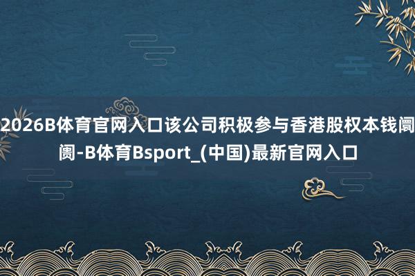 2026B体育官网入口该公司积极参与香港股权本钱阛阓-B体育Bsport_(中国)最新官网入口