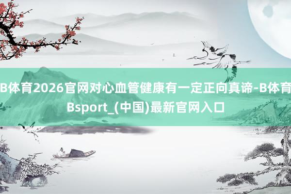 B体育2026官网对心血管健康有一定正向真谛-B体育Bsport_(中国)最新官网入口