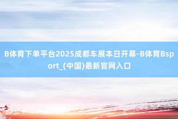 B体育下单平台2025成都车展本日开幕-B体育Bsport_(中国)最新官网入口