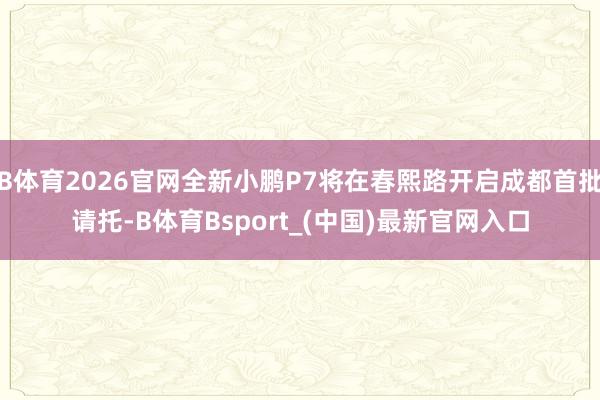 B体育2026官网全新小鹏P7将在春熙路开启成都首批请托-B体育Bsport_(中国)最新官网入口