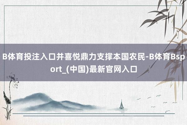 B体育投注入口并喜悦鼎力支撑本国农民-B体育Bsport_(中国)最新官网入口