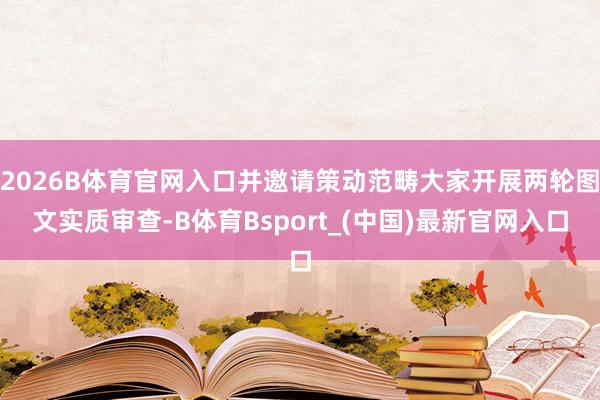 2026B体育官网入口并邀请策动范畴大家开展两轮图文实质审查-B体育Bsport_(中国)最新官网入口