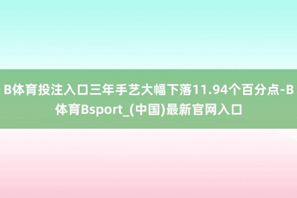 B体育投注入口三年手艺大幅下落11.94个百分点-B体育Bsport_(中国)最新官网入口