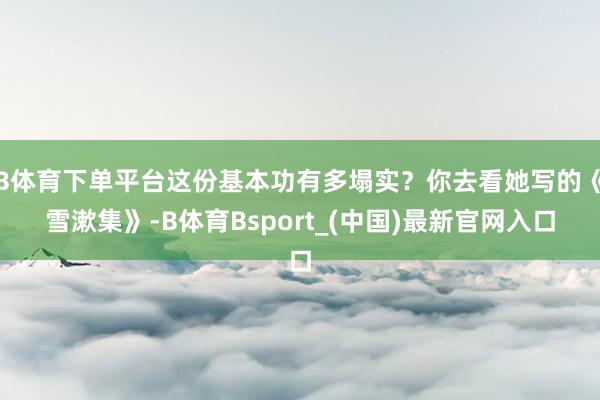 B体育下单平台这份基本功有多塌实？你去看她写的《雪漱集》-B体育Bsport_(中国)最新官网入口