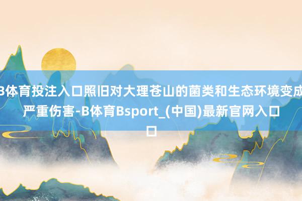 B体育投注入口照旧对大理苍山的菌类和生态环境变成严重伤害-B体育Bsport_(中国)最新官网入口