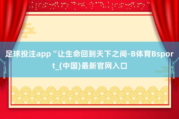 足球投注app“让生命回到天下之间-B体育Bsport_(中国)最新官网入口