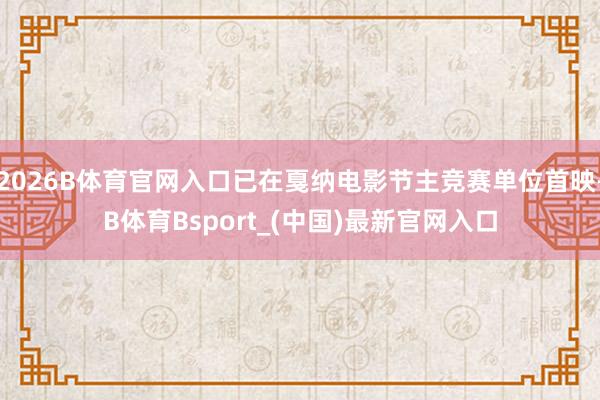 2026B体育官网入口已在戛纳电影节主竞赛单位首映-B体育Bsport_(中国)最新官网入口