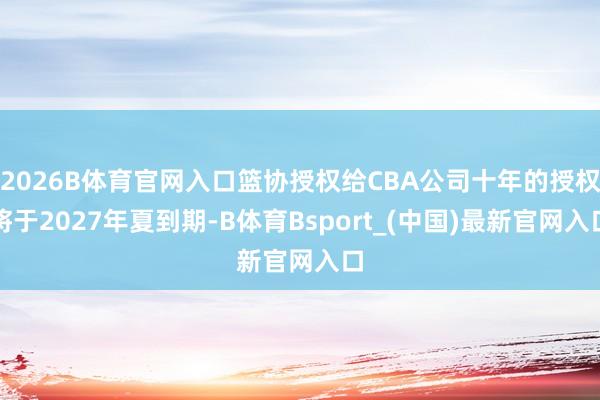 2026B体育官网入口篮协授权给CBA公司十年的授权将于2027年夏到期-B体育Bsport_(中国)最新官网入口