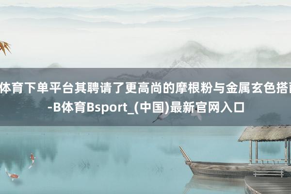 B体育下单平台其聘请了更高尚的摩根粉与金属玄色搭配-B体育Bsport_(中国)最新官网入口
