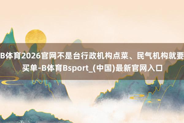B体育2026官网不是台行政机构点菜、民气机构就要买单-B体育Bsport_(中国)最新官网入口