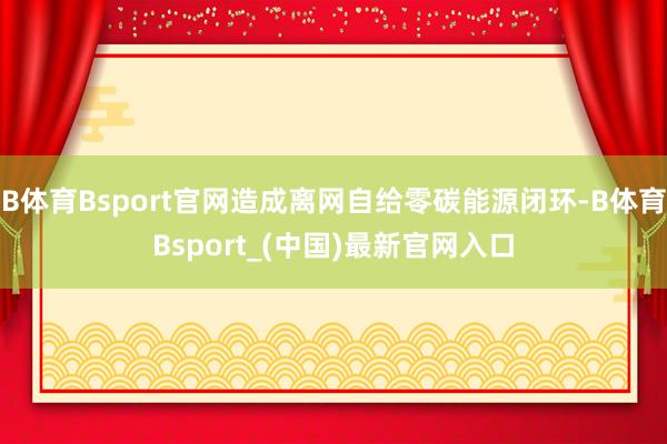 B体育Bsport官网造成离网自给零碳能源闭环-B体育Bsport_(中国)最新官网入口