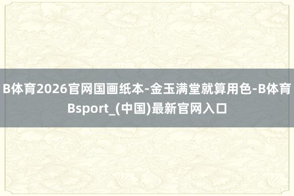B体育2026官网国画纸本-金玉满堂就算用色-B体育Bsport_(中国)最新官网入口