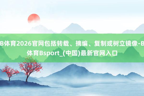B体育2026官网包括转载、摘编、复制或树立镜像-B体育Bsport_(中国)最新官网入口