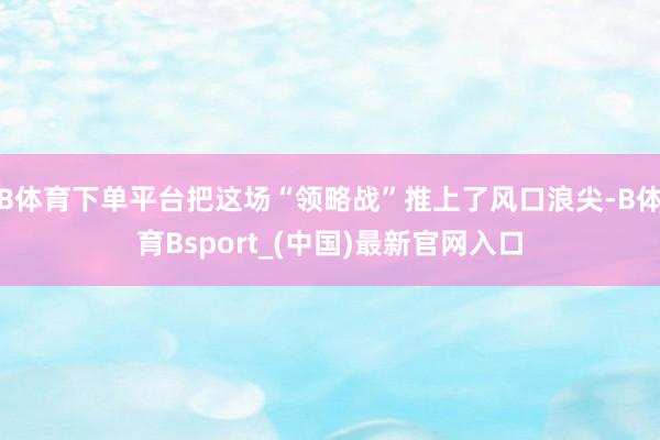 B体育下单平台把这场“领略战”推上了风口浪尖-B体育Bsport_(中国)最新官网入口