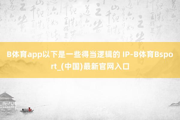 B体育app以下是一些得当逻辑的 IP-B体育Bsport_(中国)最新官网入口
