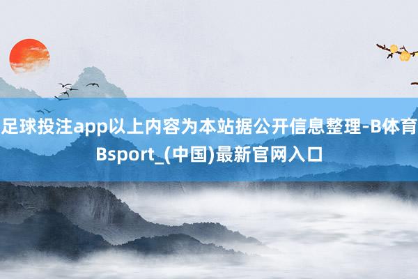 足球投注app以上内容为本站据公开信息整理-B体育Bsport_(中国)最新官网入口