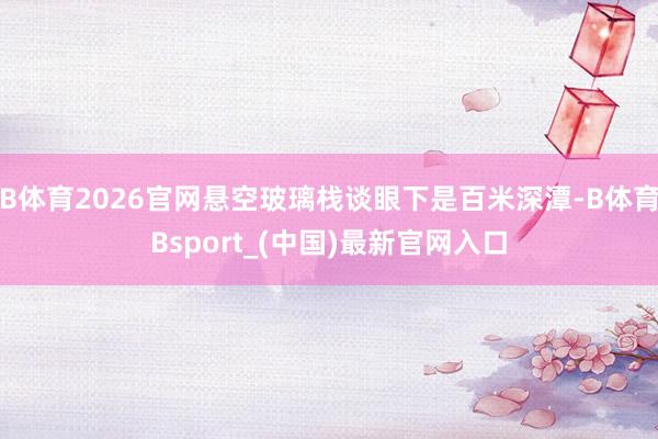B体育2026官网悬空玻璃栈谈眼下是百米深潭-B体育Bsport_(中国)最新官网入口
