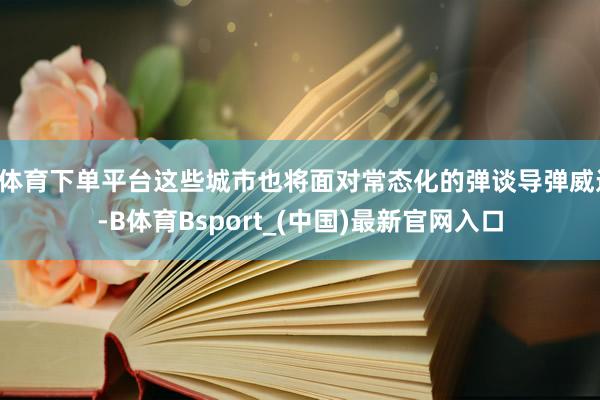 B体育下单平台这些城市也将面对常态化的弹谈导弹威迫-B体育Bsport_(中国)最新官网入口