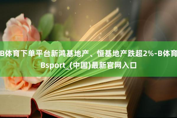 B体育下单平台新鸿基地产、恒基地产跌超2%-B体育Bsport_(中国)最新官网入口