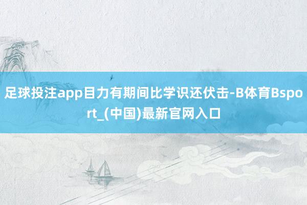 足球投注app目力有期间比学识还伏击-B体育Bsport_(中国)最新官网入口