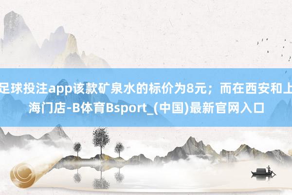 足球投注app该款矿泉水的标价为8元；而在西安和上海门店-B体育Bsport_(中国)最新官网入口