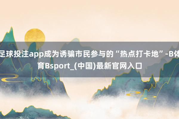 足球投注app成为诱骗市民参与的“热点打卡地”-B体育Bsport_(中国)最新官网入口