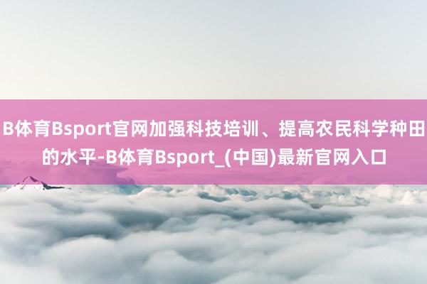 B体育Bsport官网加强科技培训、提高农民科学种田的水平-B体育Bsport_(中国)最新官网入口