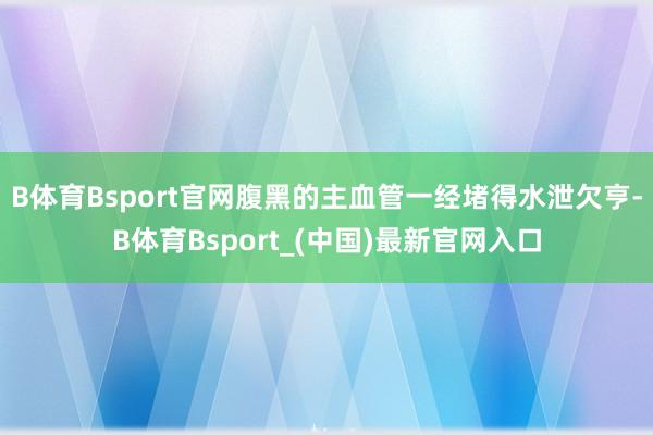 B体育Bsport官网腹黑的主血管一经堵得水泄欠亨-B体育Bsport_(中国)最新官网入口