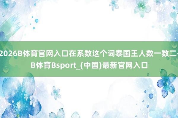 2026B体育官网入口在系数这个词泰国王人数一数二-B体育Bsport_(中国)最新官网入口