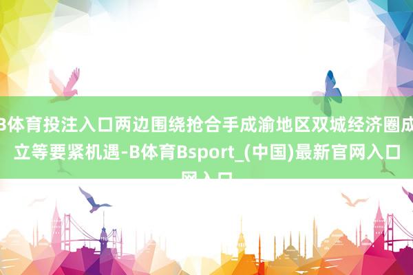 B体育投注入口两边围绕抢合手成渝地区双城经济圈成立等要紧机遇-B体育Bsport_(中国)最新官网入口