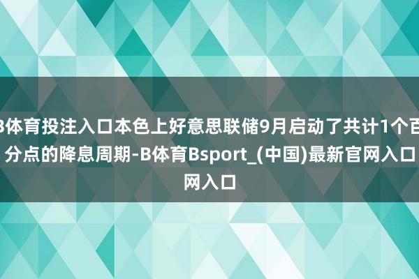 B体育投注入口本色上好意思联储9月启动了共计1个百分点的降息周期-B体育Bsport_(中国)最新官网入口