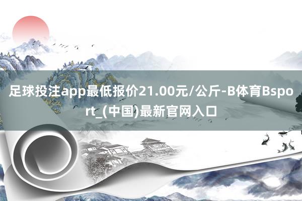 足球投注app最低报价21.00元/公斤-B体育Bsport_(中国)最新官网入口