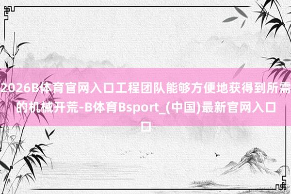 2026B体育官网入口工程团队能够方便地获得到所需的机械开荒-B体育Bsport_(中国)最新官网入口