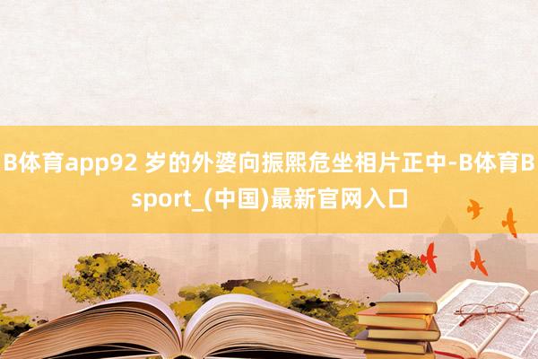 B体育app92 岁的外婆向振熙危坐相片正中-B体育Bsport_(中国)最新官网入口