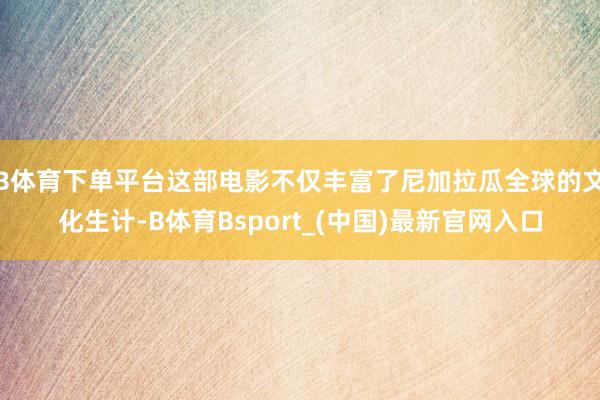 B体育下单平台这部电影不仅丰富了尼加拉瓜全球的文化生计-B体育Bsport_(中国)最新官网入口
