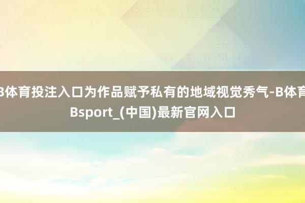 B体育投注入口为作品赋予私有的地域视觉秀气-B体育Bsport_(中国)最新官网入口