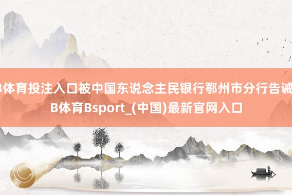 B体育投注入口被中国东说念主民银行鄂州市分行告诫-B体育Bsport_(中国)最新官网入口