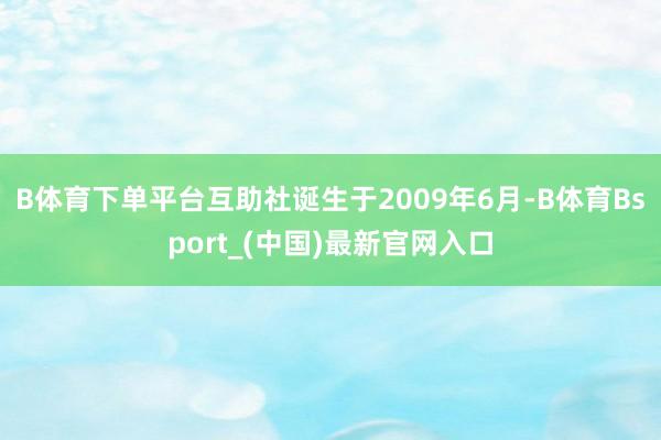 B体育下单平台互助社诞生于2009年6月-B体育Bsport_(中国)最新官网入口