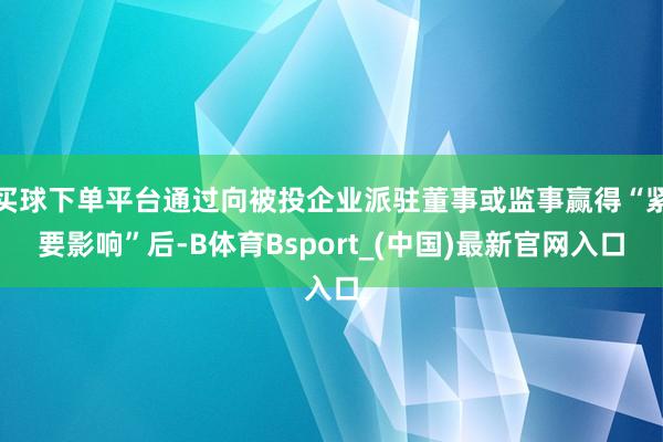 买球下单平台通过向被投企业派驻董事或监事赢得“紧要影响”后-B体育Bsport_(中国)最新官网入口