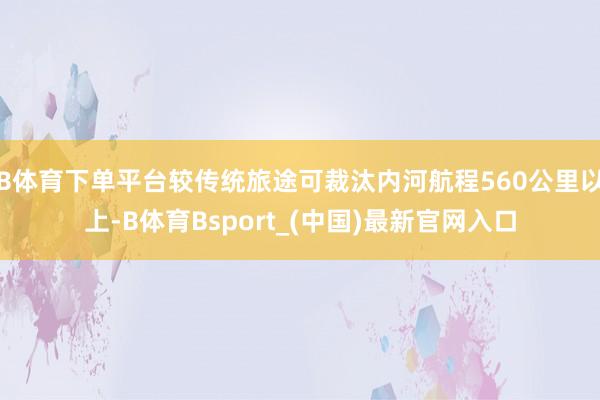B体育下单平台较传统旅途可裁汰内河航程560公里以上-B体育Bsport_(中国)最新官网入口
